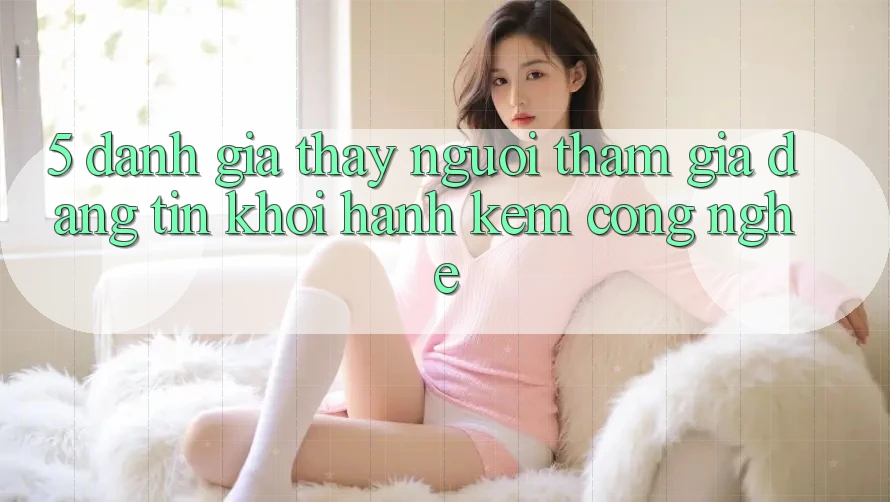 5. Đánh Giá Thấy Người tham gia: Đáng tin Khởi hành Kèm Công Nghệ