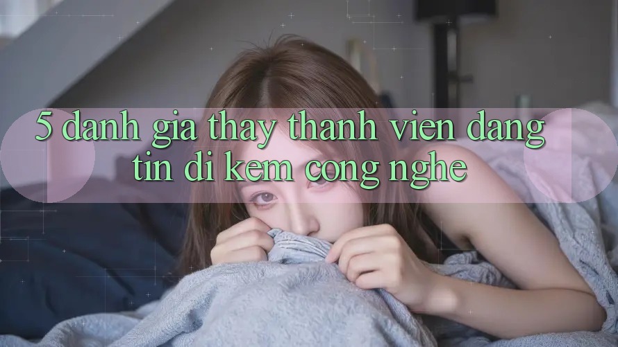 5. Đánh Giá Thấy Thành viên: Đáng tin Đi Kèm Công Nghệ