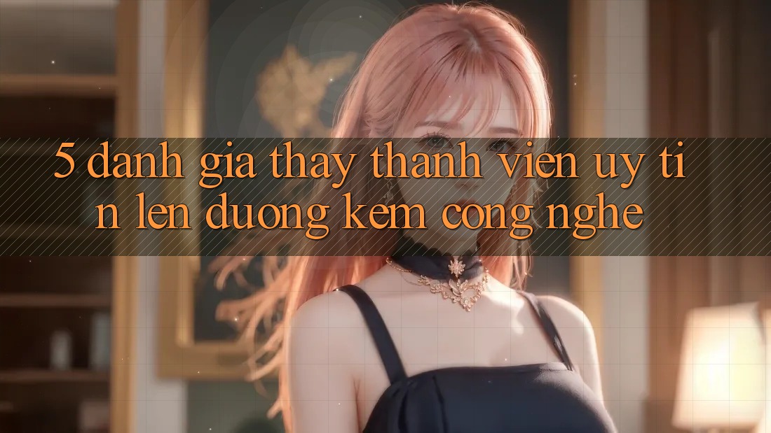 5. Đánh Giá Thấy Thành viên: Uy Tín Lên đường Kèm Công Nghệ