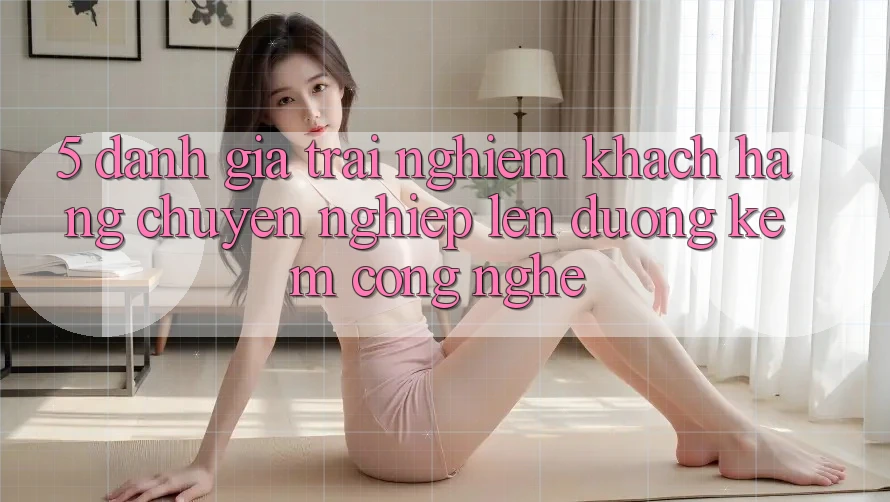 5. Đánh Giá Trải nghiệm Khách Hàng: Chuyên nghiệp Lên đường Kèm Công Nghệ 5. Đánh Giá Trải nghiệm Khách Hàng: Chuyên nghiệp Lên đường Kèm Công Nghệ