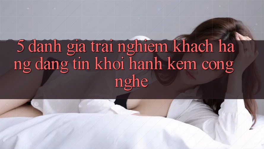 5. Đánh Giá Trải Nghiệm Khách Hàng: Đáng tin Khởi hành Kèm Công Nghệ