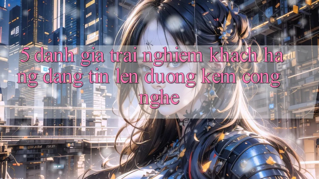 5. Đánh Giá Trải Nghiệm Khách Hàng: Đáng tin Lên đường Kèm Công Nghệ 5. Đánh Giá Trải Nghiệm Khách Hàng: Đáng tin Lên đường Kèm Công Nghệ