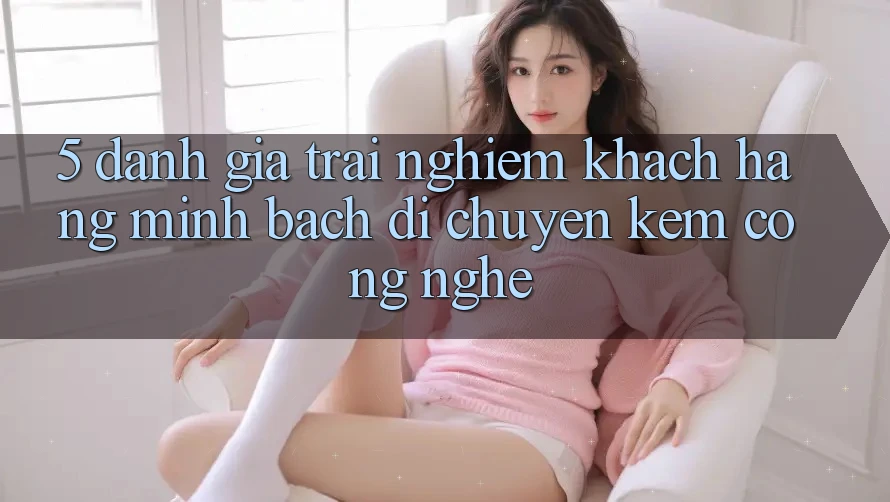 5. Đánh Giá Trải Nghiệm Khách Hàng: Minh bạch Di chuyển Kèm Công Nghệ