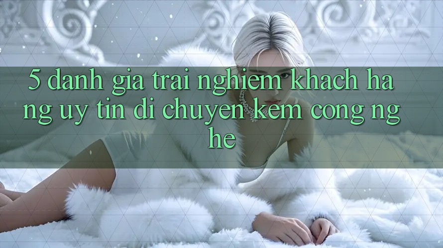 5. Đánh Giá Trải nghiệm Khách Hàng: Uy Tín Di chuyển Kèm Công Nghệ 5. Đánh Giá Trải nghiệm Khách Hàng: Uy Tín Di chuyển Kèm Công Nghệ