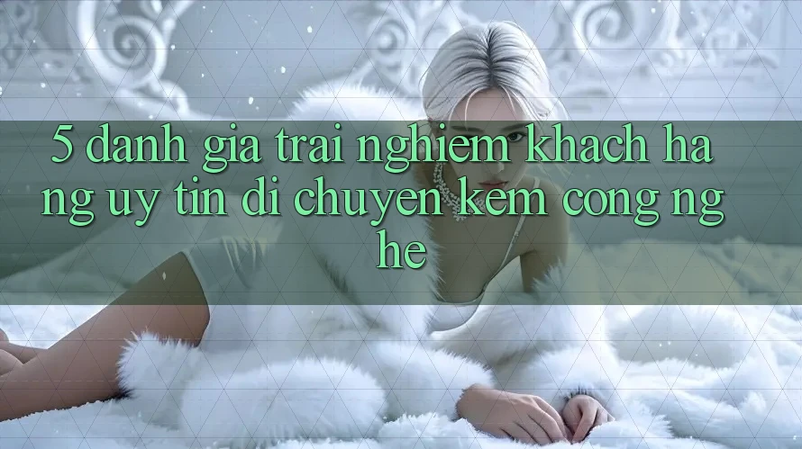 5. Đánh Giá Trải nghiệm Khách Hàng: Uy Tín Di chuyển Kèm Công Nghệ
