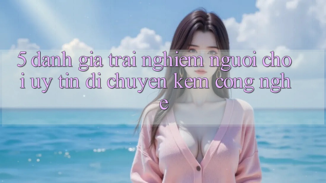 5. Đánh Giá Trải Nghiệm Người chơi: Uy Tín Di chuyển Kèm Công Nghệ 5. Đánh Giá Trải Nghiệm Người chơi: Uy Tín Di chuyển Kèm Công Nghệ