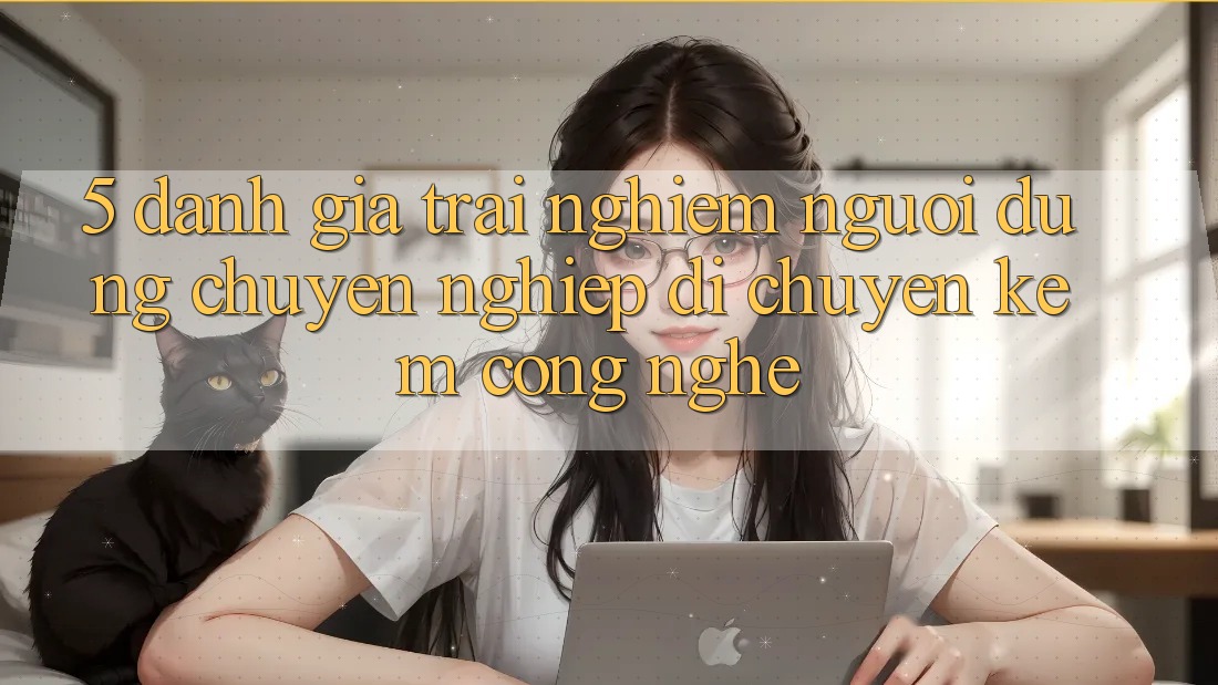 5. Đánh Giá Trải Nghiệm Người dùng: Chuyên nghiệp Di chuyển Kèm Công Nghệ 5. Đánh Giá Trải Nghiệm Người dùng: Chuyên nghiệp Di chuyển Kèm Công Nghệ