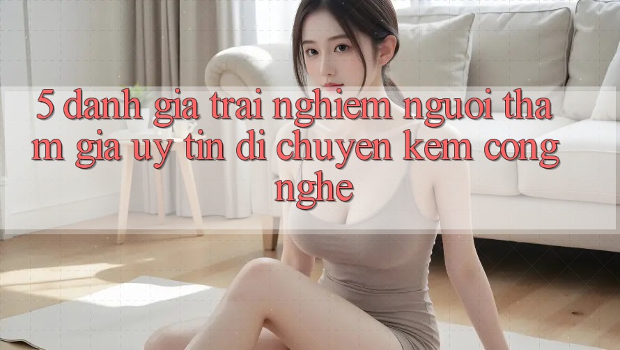 5. Đánh Giá Trải Nghiệm Người tham gia: Uy Tín Di chuyển Kèm Công Nghệ