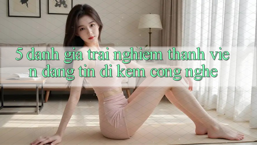 5. Đánh Giá Trải Nghiệm Thành viên: Đáng tin Đi Kèm Công Nghệ