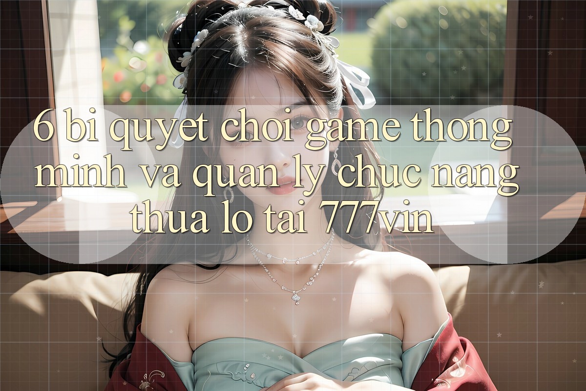 6. Bí Quyết Chơi Game Thông Minh Và Quản Lý Chức năng thua lỗ Tại 777vin