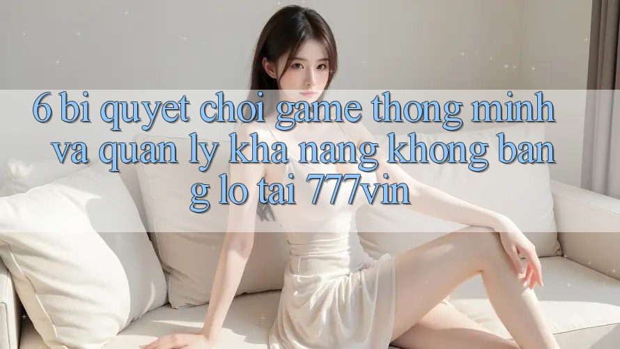 6. Bí Quyết Chơi Game Thông Minh Và Quản Lý Khả năng không bằng lỗ Tại 777vin