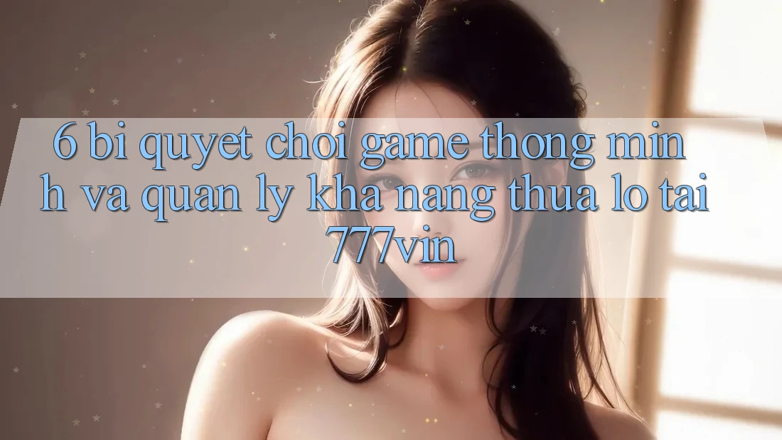 6. Bí Quyết Chơi Game Thông Minh Và Quản Lý Khả năng thua lỗ Tại 777vin