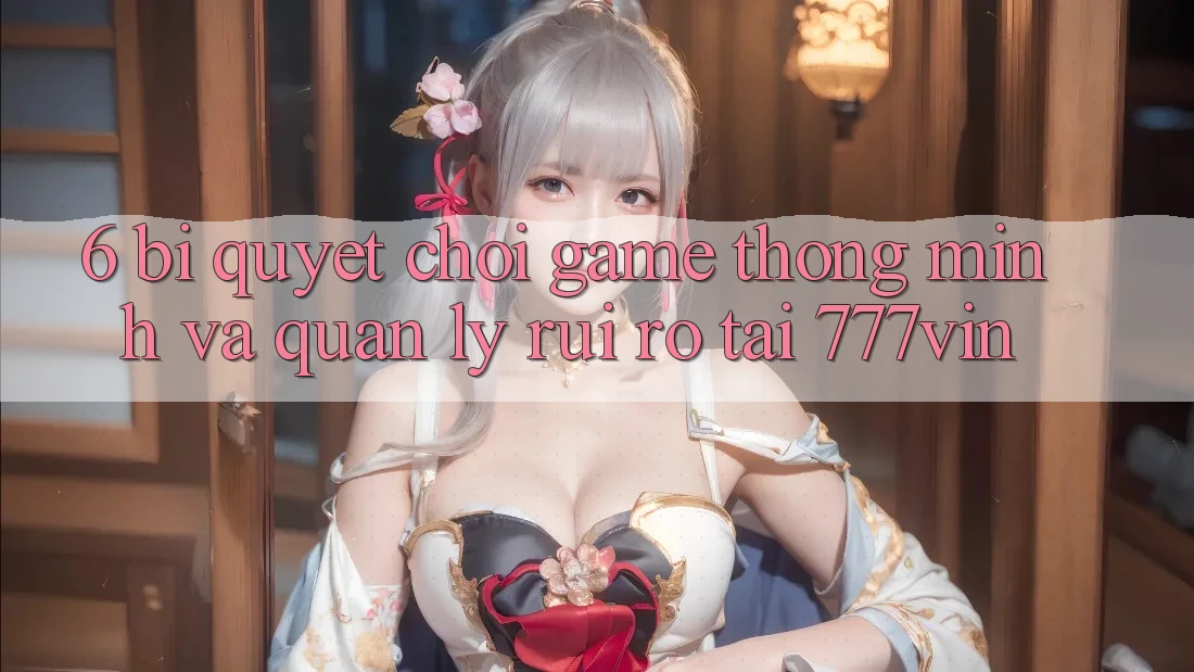 6. Bí quyết Chơi Game Thông Minh Và Quản Lý Rủi Ro Tại 777vin 6. Bí quyết Chơi Game Thông Minh Và Quản Lý Rủi Ro Tại 777vin