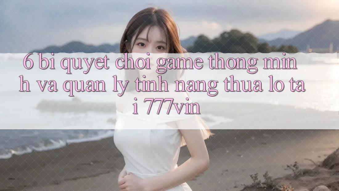 6. Bí Quyết Chơi Game Thông Minh Và Quản Lý Tính năng thua lỗ Tại 777vin