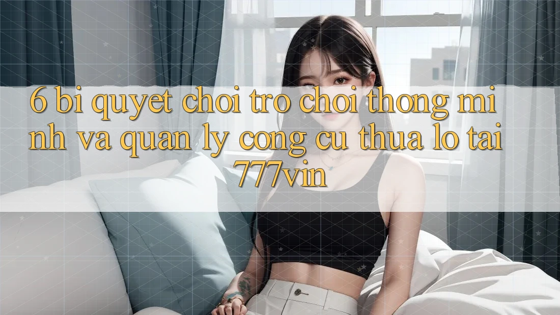 6. Bí Quyết Chơi Trò chơi Thông Minh Và Quản Lý Công cụ thua lỗ Tại 777vin 6. Bí Quyết Chơi Trò chơi Thông Minh Và Quản Lý Công cụ thua lỗ Tại 777vin