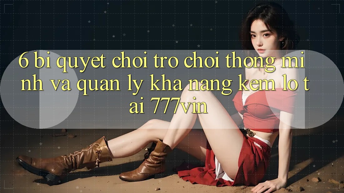 6. Bí Quyết Chơi Trò chơi Thông Minh Và Quản Lý Khả năng kém lỗ Tại 777vin