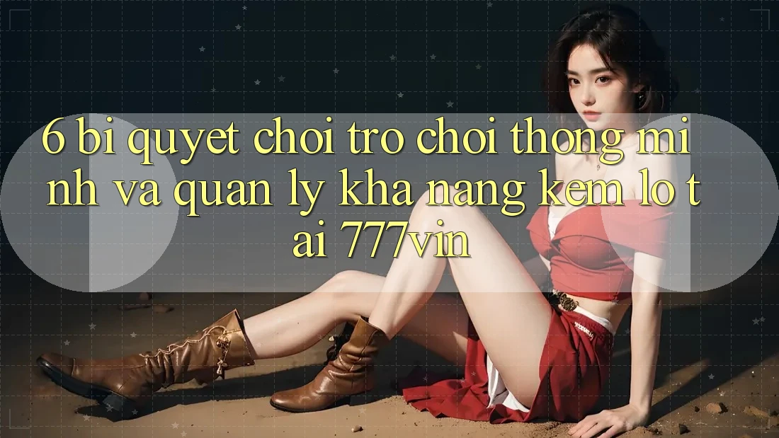 6. Bí Quyết Chơi Trò chơi Thông Minh Và Quản Lý Khả năng kém lỗ Tại 777vin
