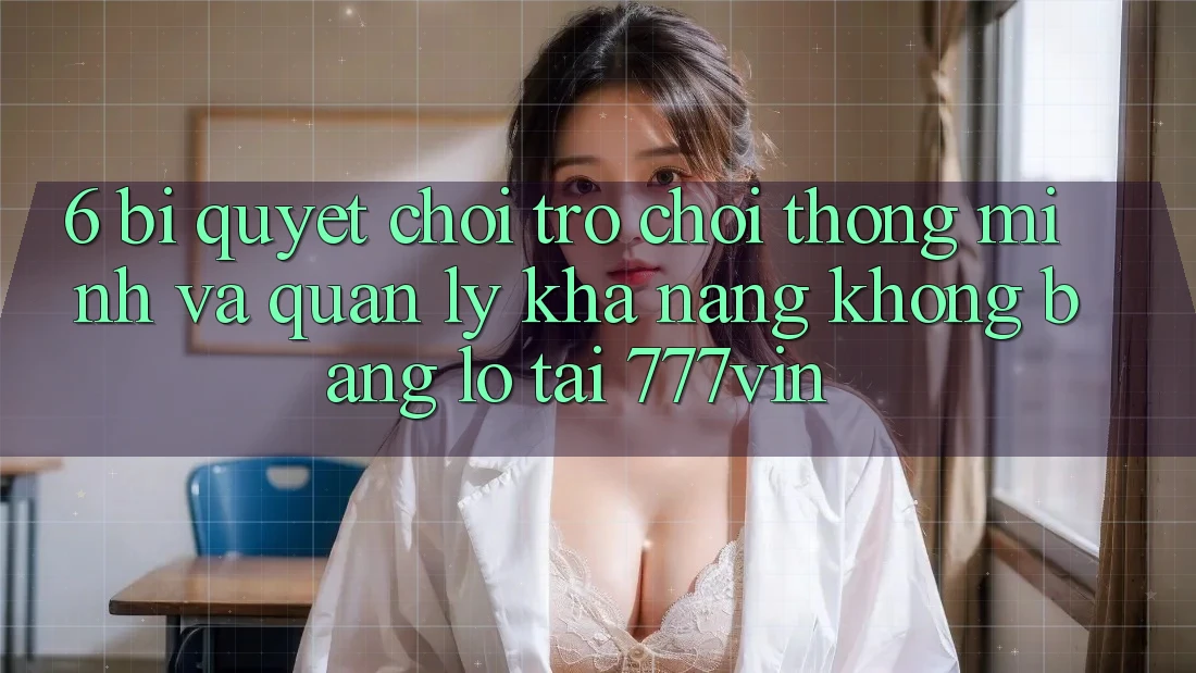 6. Bí Quyết Chơi Trò chơi Thông Minh Và Quản Lý Khả năng không bằng lỗ Tại 777vin 6. Bí Quyết Chơi Trò chơi Thông Minh Và Quản Lý Khả năng không bằng lỗ Tại 777vin