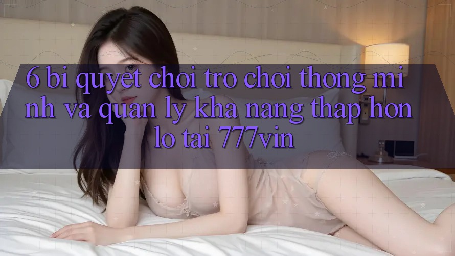 6. Bí Quyết Chơi Trò chơi Thông Minh Và Quản Lý Khả năng thấp hơn lỗ Tại 777vin 6. Bí Quyết Chơi Trò chơi Thông Minh Và Quản Lý Khả năng thấp hơn lỗ Tại 777vin