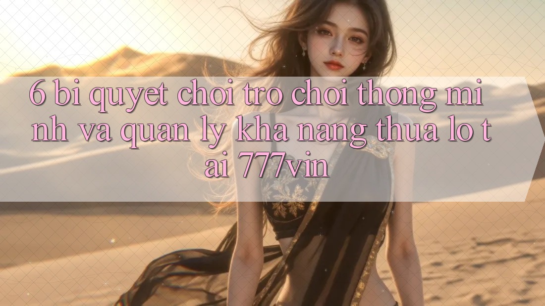 6. Bí Quyết Chơi Trò chơi Thông Minh Và Quản Lý Khả năng thua lỗ Tại 777vin