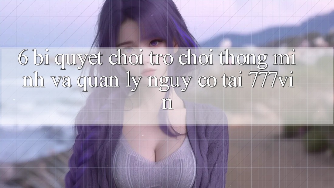 6. Bí Quyết Chơi Trò chơi Thông Minh Và Quản Lý Nguy cơ Tại 777vin 6. Bí Quyết Chơi Trò chơi Thông Minh Và Quản Lý Nguy cơ Tại 777vin