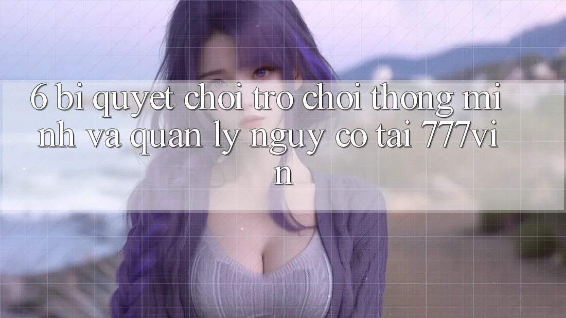 6. Bí Quyết Chơi Trò chơi Thông Minh Và Quản Lý Nguy cơ Tại 777vin 6. Bí Quyết Chơi Trò chơi Thông Minh Và Quản Lý Nguy cơ Tại 777vin