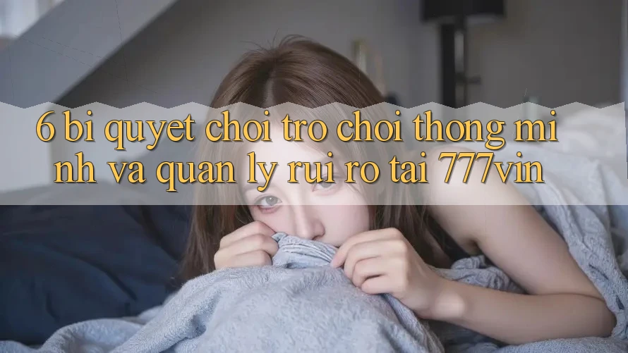 6. Bí Quyết Chơi Trò chơi Thông Minh Và Quản Lý Rủi Ro Tại 777vin