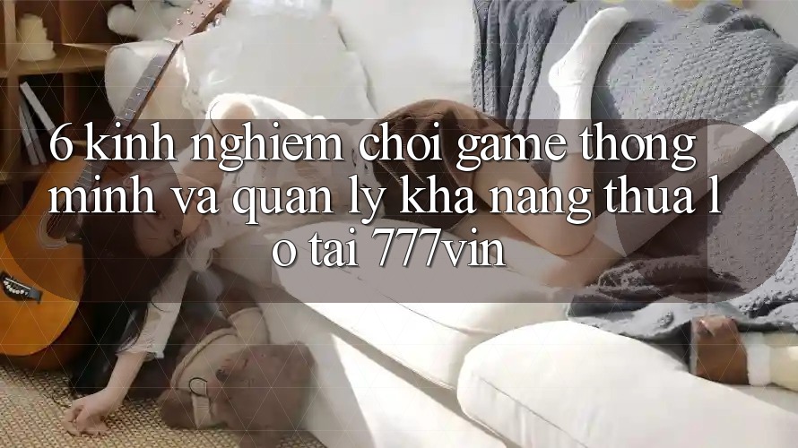 6. Kinh nghiệm Chơi Game Thông Minh Và Quản Lý Khả năng thua lỗ Tại 777vin 6. Kinh nghiệm Chơi Game Thông Minh Và Quản Lý Khả năng thua lỗ Tại 777vin