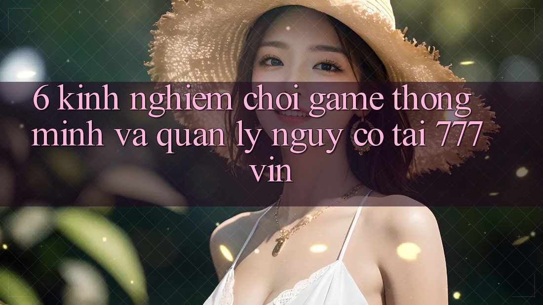 6. Kinh nghiệm Chơi Game Thông Minh Và Quản Lý Nguy cơ Tại 777vin 6. Kinh nghiệm Chơi Game Thông Minh Và Quản Lý Nguy cơ Tại 777vin