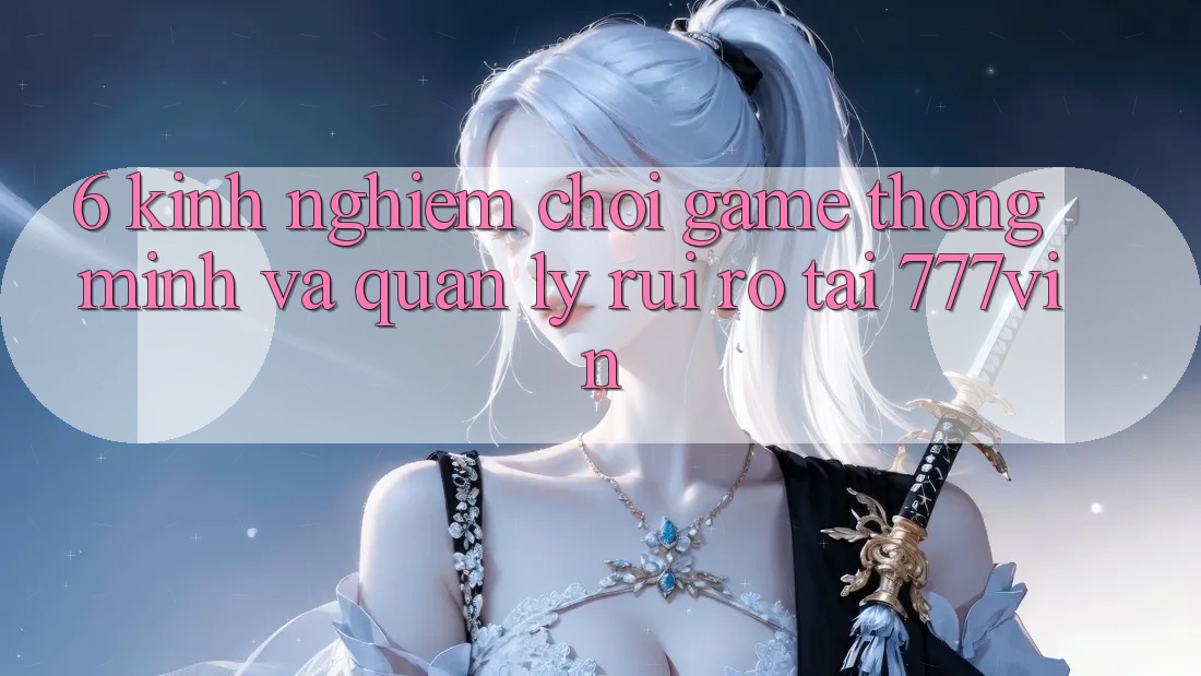 6. Kinh nghiệm Chơi Game Thông Minh Và Quản Lý Rủi Ro Tại 777vin