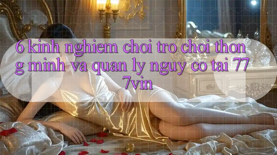 6. Kinh nghiệm Chơi Trò chơi Thông Minh Và Quản Lý Nguy cơ Tại 777vin 6. Kinh nghiệm Chơi Trò chơi Thông Minh Và Quản Lý Nguy cơ Tại 777vin