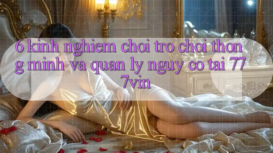 6. Kinh nghiệm Chơi Trò chơi Thông Minh Và Quản Lý Nguy cơ Tại 777vin