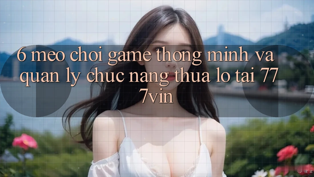 6. Mẹo Chơi Game Thông Minh Và Quản Lý Chức năng thua lỗ Tại 777vin