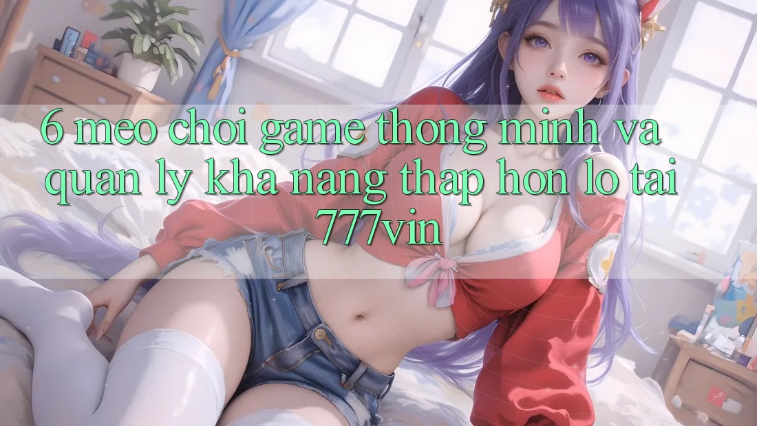 6. Mẹo Chơi Game Thông Minh Và Quản Lý Khả năng thấp hơn lỗ Tại 777vin 6. Mẹo Chơi Game Thông Minh Và Quản Lý Khả năng thấp hơn lỗ Tại 777vin