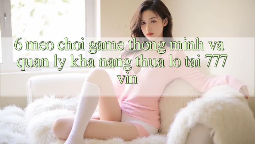 6. Mẹo Chơi Game Thông Minh Và Quản Lý Khả năng thua lỗ Tại 777vin 6. Mẹo Chơi Game Thông Minh Và Quản Lý Khả năng thua lỗ Tại 777vin