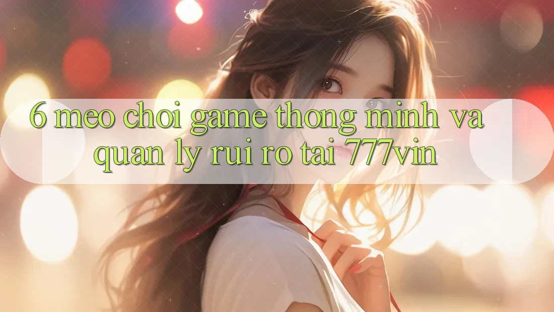 6. Mẹo Chơi Game Thông Minh Và Quản Lý Rủi Ro Tại 777vin 6. Mẹo Chơi Game Thông Minh Và Quản Lý Rủi Ro Tại 777vin