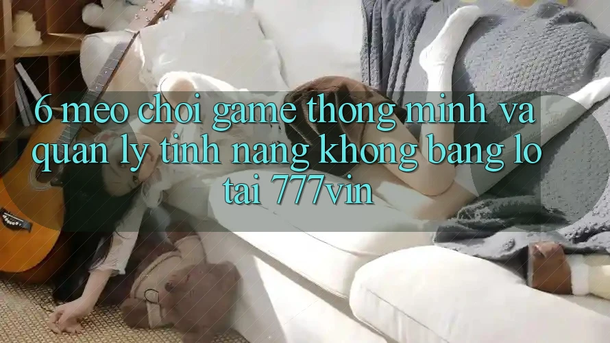 6. Mẹo Chơi Game Thông Minh Và Quản Lý Tính năng không bằng lỗ Tại 777vin 6. Mẹo Chơi Game Thông Minh Và Quản Lý Tính năng không bằng lỗ Tại 777vin