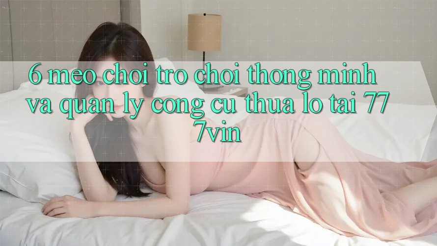 6. Mẹo Chơi Trò chơi Thông Minh Và Quản Lý Công cụ thua lỗ Tại 777vin 6. Mẹo Chơi Trò chơi Thông Minh Và Quản Lý Công cụ thua lỗ Tại 777vin