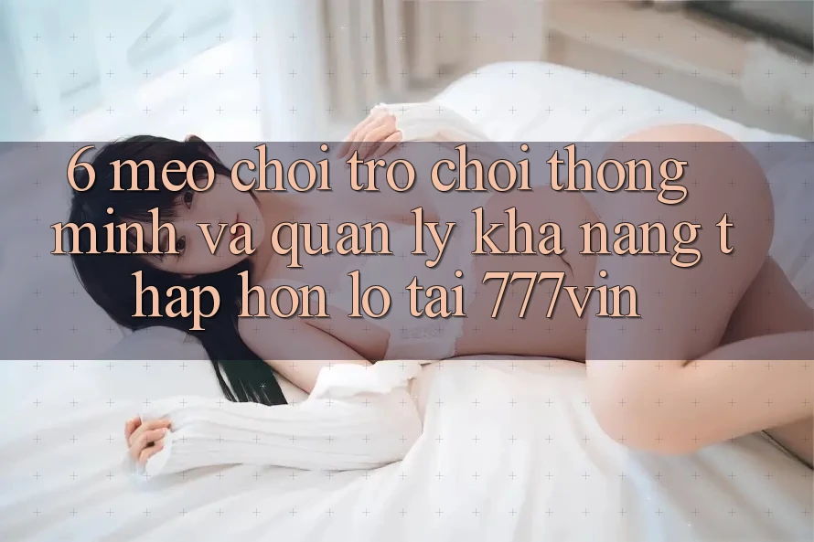6. Mẹo Chơi Trò chơi Thông Minh Và Quản Lý Khả năng thấp hơn lỗ Tại 777vin 6. Mẹo Chơi Trò chơi Thông Minh Và Quản Lý Khả năng thấp hơn lỗ Tại 777vin
