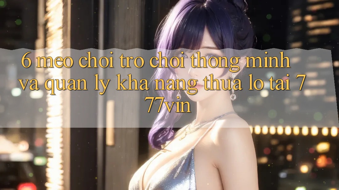 6. Mẹo Chơi Trò chơi Thông Minh Và Quản Lý Khả năng thua lỗ Tại 777vin 6. Mẹo Chơi Trò chơi Thông Minh Và Quản Lý Khả năng thua lỗ Tại 777vin
