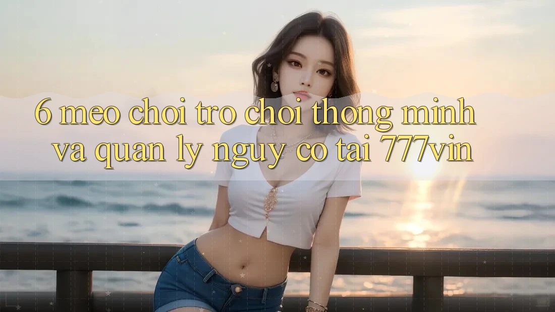 6. Mẹo Chơi Trò chơi Thông Minh Và Quản Lý Nguy cơ Tại 777vin 6. Mẹo Chơi Trò chơi Thông Minh Và Quản Lý Nguy cơ Tại 777vin