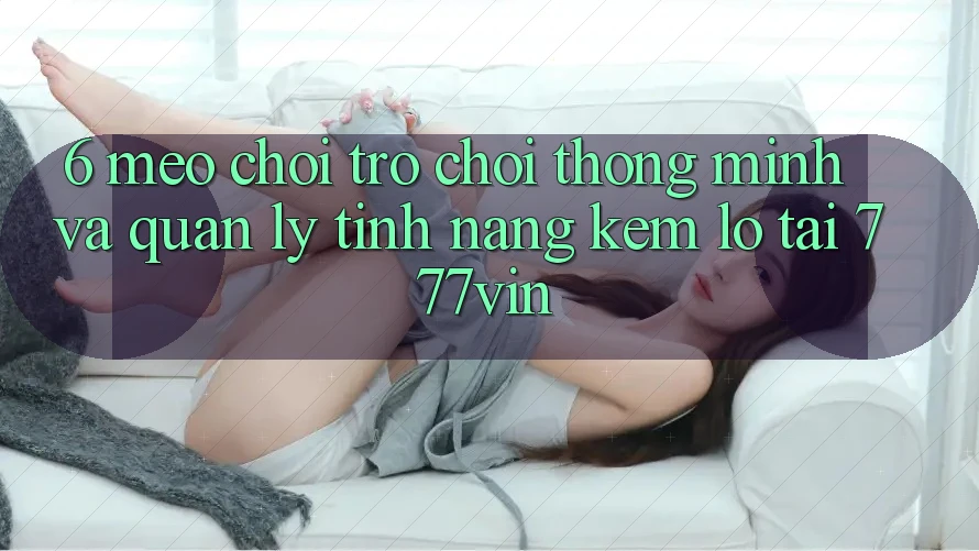 6. Mẹo Chơi Trò chơi Thông Minh Và Quản Lý Tính năng kém lỗ Tại 777vin
