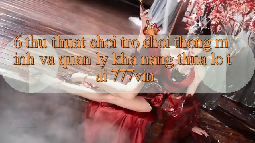 6. Thủ thuật Chơi Trò chơi Thông Minh Và Quản Lý Khả năng thua lỗ Tại 777vin 6. Thủ thuật Chơi Trò chơi Thông Minh Và Quản Lý Khả năng thua lỗ Tại 777vin