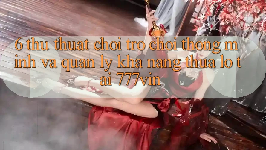 6. Thủ thuật Chơi Trò chơi Thông Minh Và Quản Lý Khả năng thua lỗ Tại 777vin