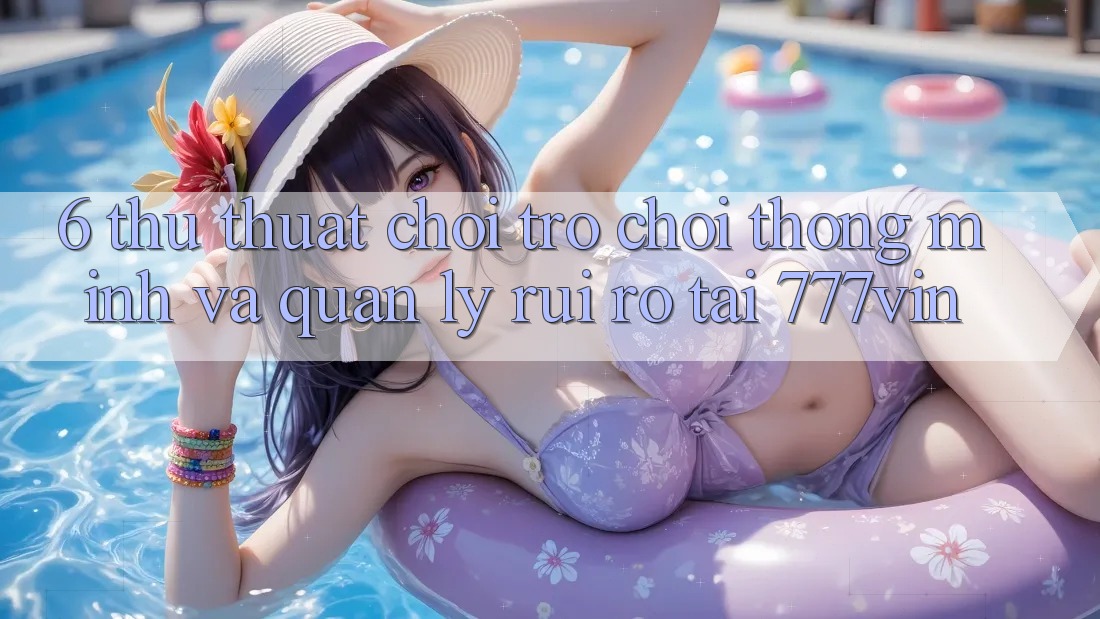 6. Thủ thuật Chơi Trò chơi Thông Minh Và Quản Lý Rủi Ro Tại 777vin 6. Thủ thuật Chơi Trò chơi Thông Minh Và Quản Lý Rủi Ro Tại 777vin