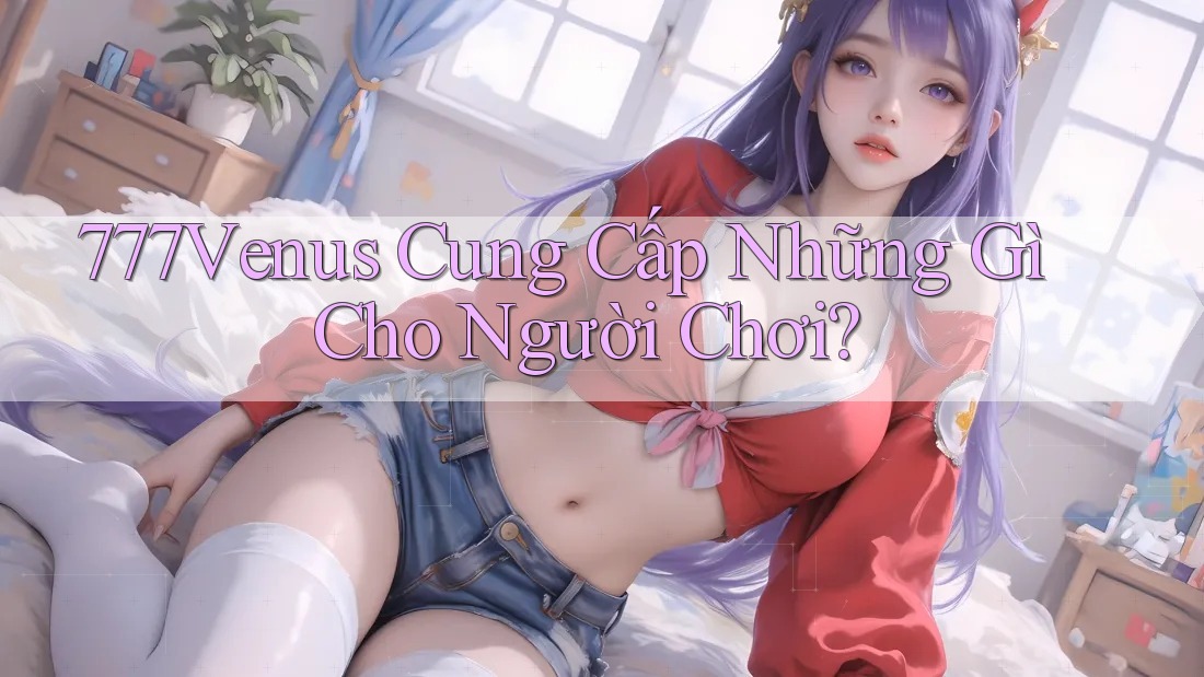 777Venus Cung Cấp Những Gì Cho Người Chơi? 777Venus Cung Cấp Những Gì Cho Người Chơi?