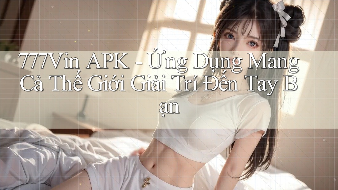 777Vin APK - Ứng Dụng Mang Cả Thế Giới Giải Trí Đến Tay Bạn