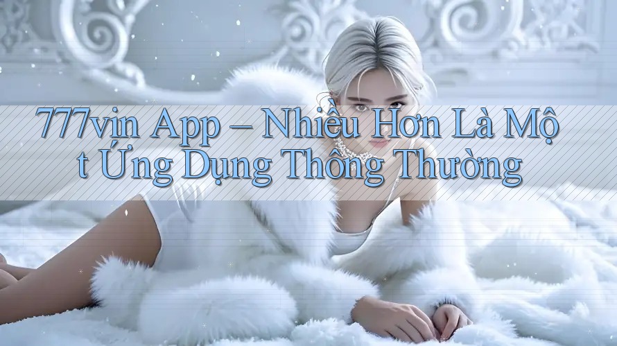 777vin App – Nhiều Hơn Là Một Ứng Dụng Thông Thường