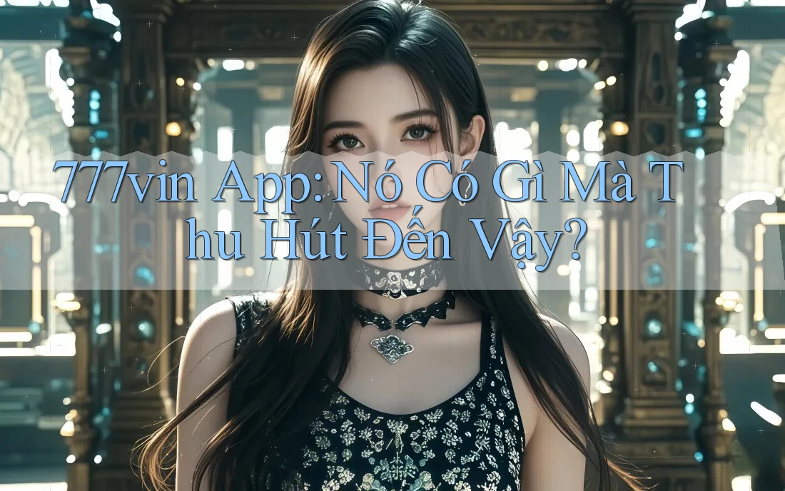 777vin App: Nó Có Gì Mà Thu Hút Đến Vậy? 777vin App: Nó Có Gì Mà Thu Hút Đến Vậy?