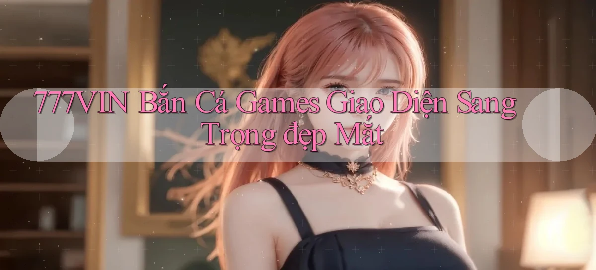 777vin  bắn cá games giao diện sang trọng đẹp mắt